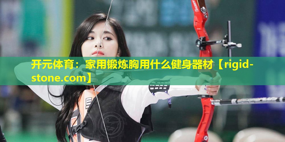开元体育：家用锻炼胸用什么健身器材