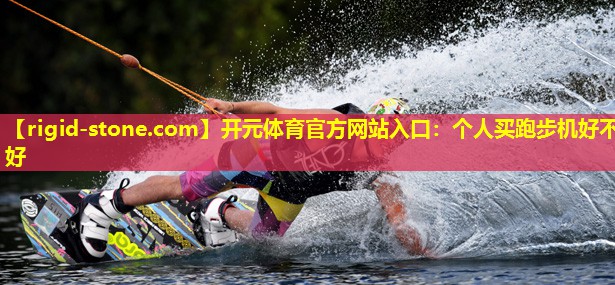 开元体育官方网站入口：个人买跑步机好不好