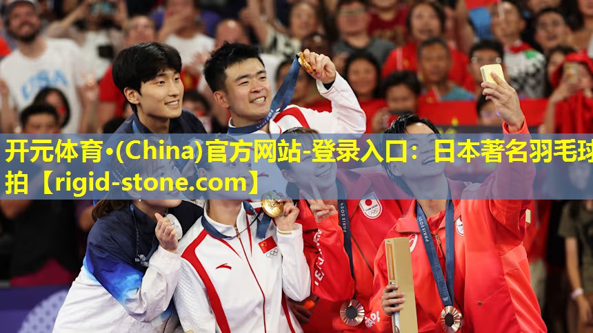 开元体育·(China)官方网站-登录入口：日本著名羽毛球拍