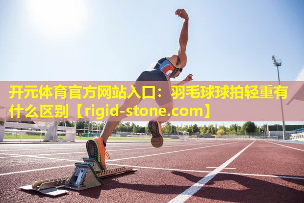 <strong>开元体育官方网站入口：羽毛球球拍轻重有什么区别</strong>