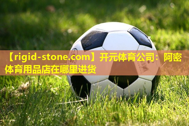 <strong>开元体育公司：阿密体育用品店在哪里进货</strong>
