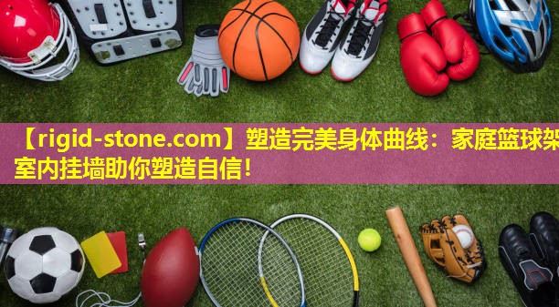 <strong>塑造完美身体曲线：家庭篮球架室内挂墙助你塑造自信！</strong>