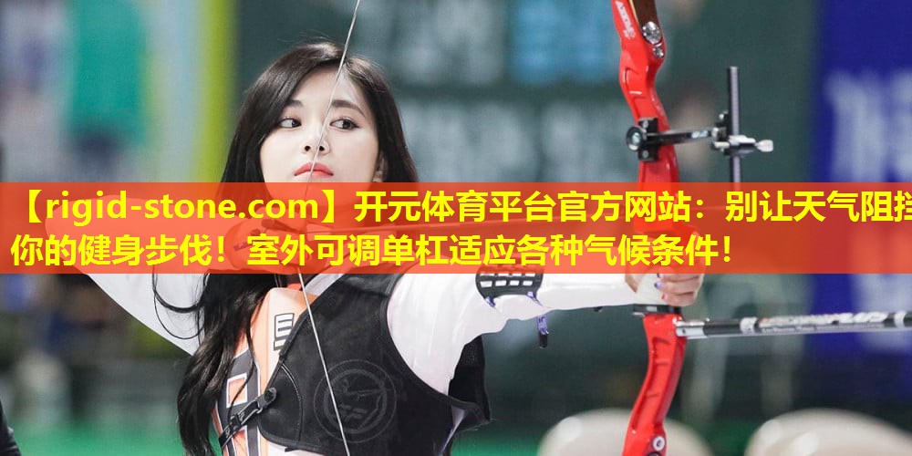 <strong>开元体育平台官方网站：别让天气阻挡你的健身步伐！室外可调单杠适应各种气候条件！</strong>