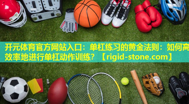 <strong>开元体育官方网站入口：单杠练习的黄金法则：如何高效率地进行单杠动作训练？</strong>