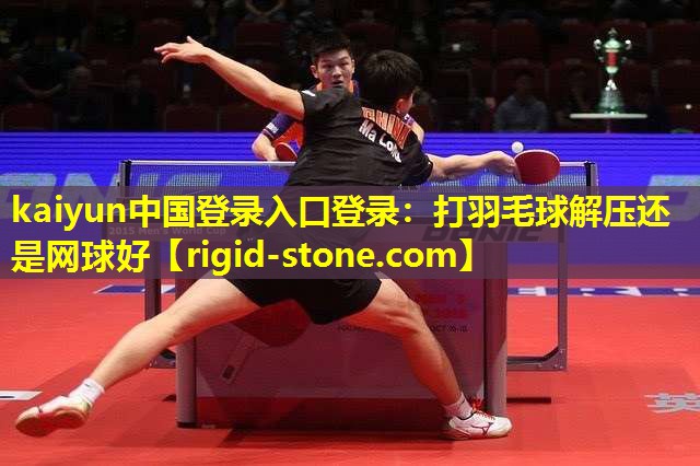<strong>kaiyun中国登录入口登录：打羽毛球解压还是网球好</strong>