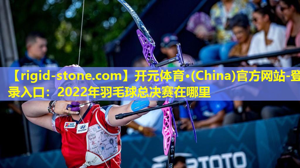 <strong>开元体育·(China)官方网站-登录入口：2022年羽毛球总决赛在哪里</strong>
