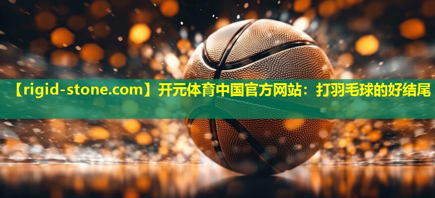 <strong>开元体育中国官方网站：打羽毛球的好结尾</strong>