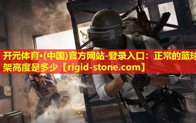 开元体育·(中国)官方网站-登录入口：正常的篮球架高度是多少