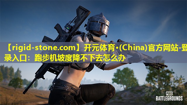 开元体育·(China)官方网站-登录入口：跑步机坡度降不下去怎么办