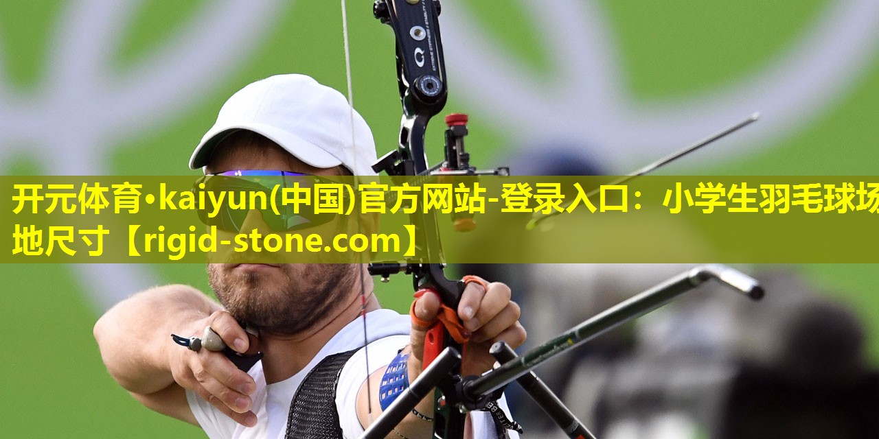 开元体育·kaiyun(中国)官方网站-登录入口：小学生羽毛球场地尺寸