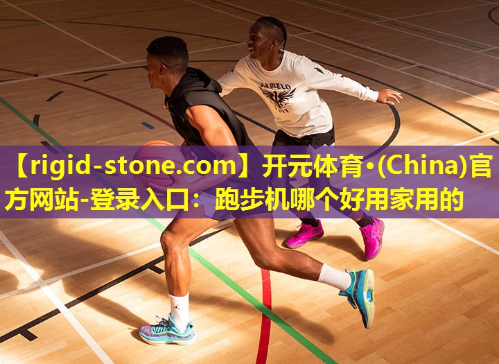 开元体育·(China)官方网站-登录入口：跑步机哪个好用家用的