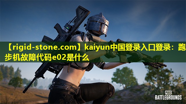 kaiyun中国登录入口登录：跑步机故障代码e02是什么