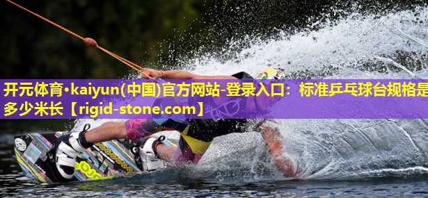 开元体育·kaiyun(中国)官方网站-登录入口：标准乒乓球台规格是多少米长