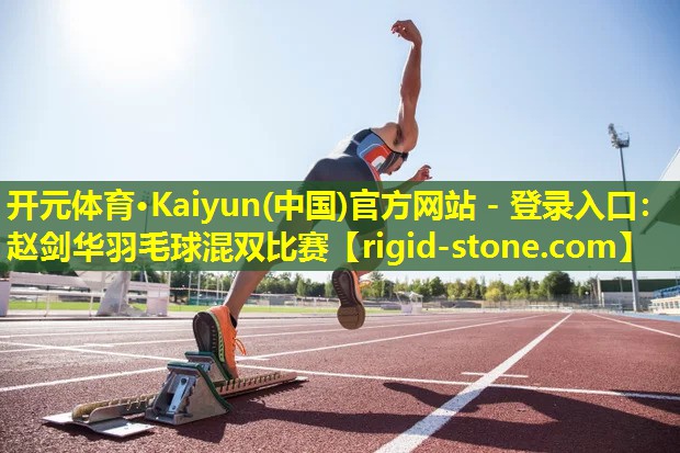 开元体育·Kaiyun(中国)官方网站 - 登录入口：赵剑华羽毛球混双比赛