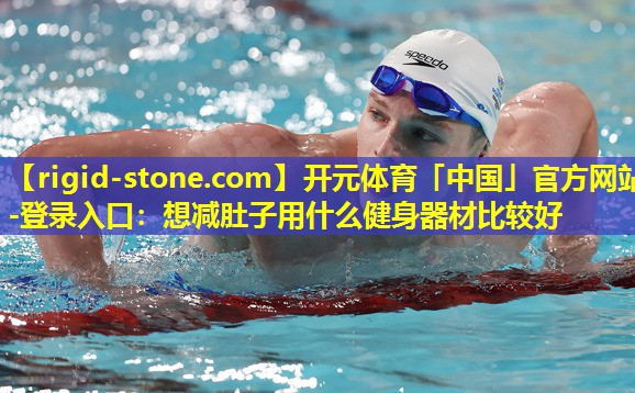 开元体育「中国」官方网站-登录入口：想减肚子用什么健身器材比较好