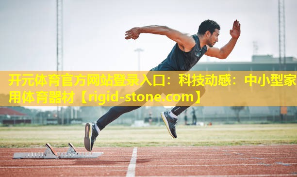 开元体育官方网站登录入口：科技动感：中小型家用体育器材