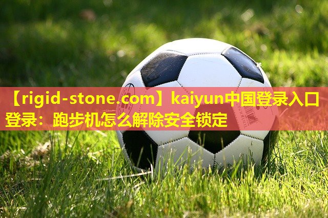 kaiyun中国登录入口登录：跑步机怎么解除安全锁定