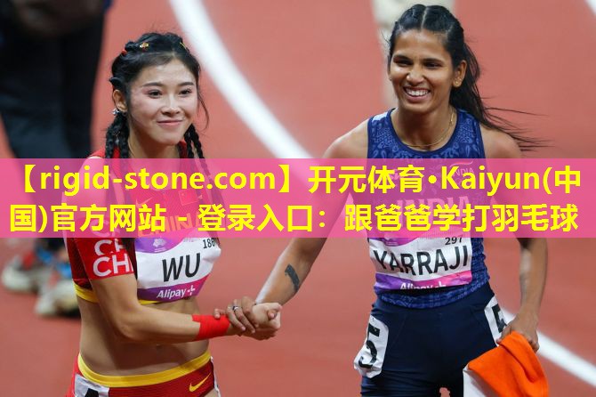 开元体育·Kaiyun(中国)官方网站 - 登录入口：跟爸爸学打羽毛球