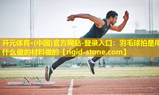 开元体育·(中国)官方网站-登录入口：羽毛球拍是用什么做的材料做的