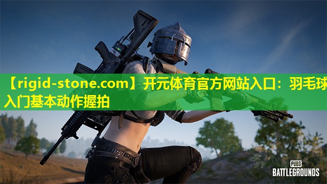 开元体育官方网站入口：羽毛球入门基本动作握拍