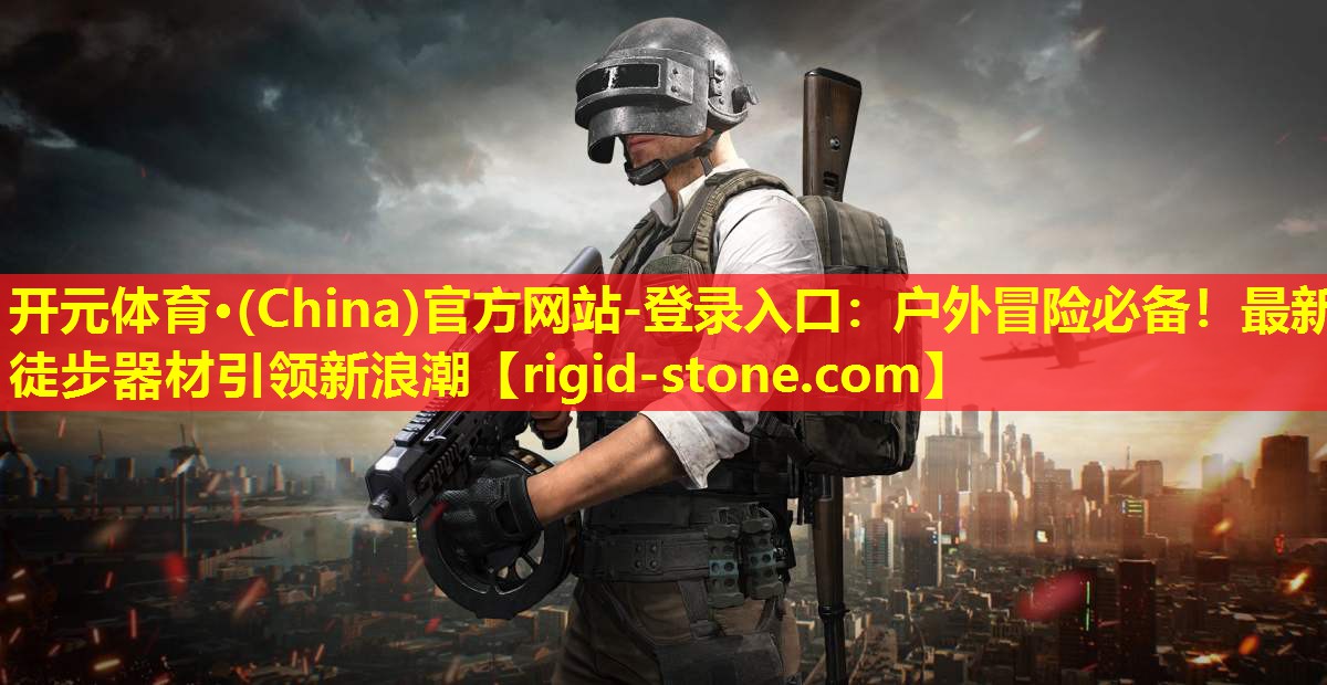 开元体育·(China)官方网站-登录入口：户外冒险必备！最新徒步器材引领新浪潮