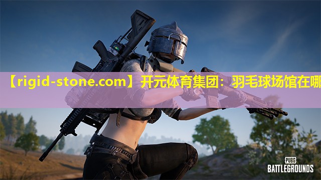 开元体育集团：羽毛球场馆在哪