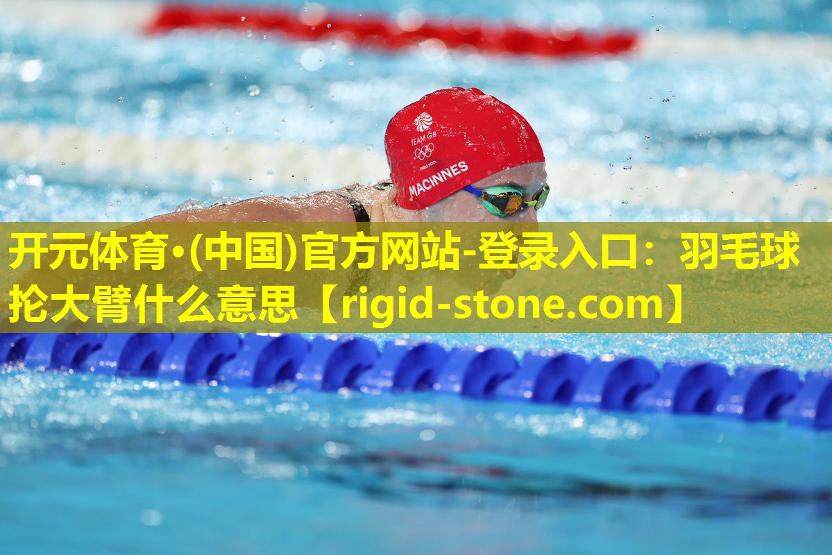 开元体育·(中国)官方网站-登录入口：羽毛球抡大臂什么意思