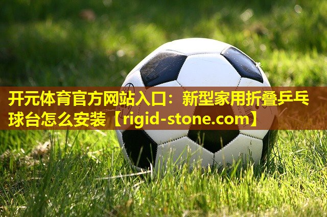 开元体育官方网站入口：新型家用折叠乒乓球台怎么安装