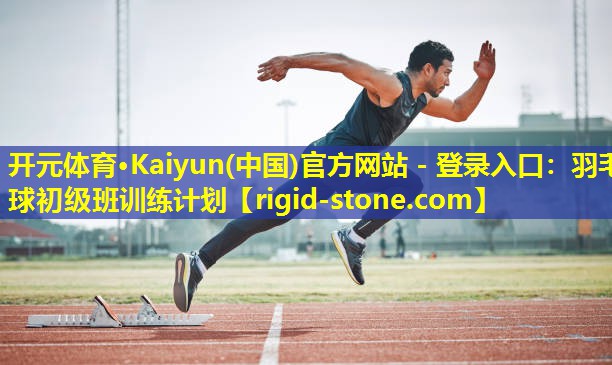 开元体育·Kaiyun(中国)官方网站 - 登录入口：羽毛球初级班训练计划