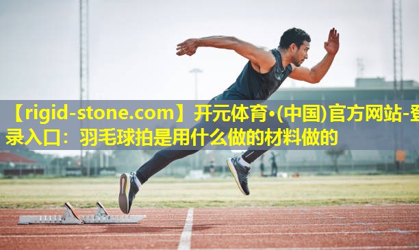 羽毛球拍是用什么做的材料做的