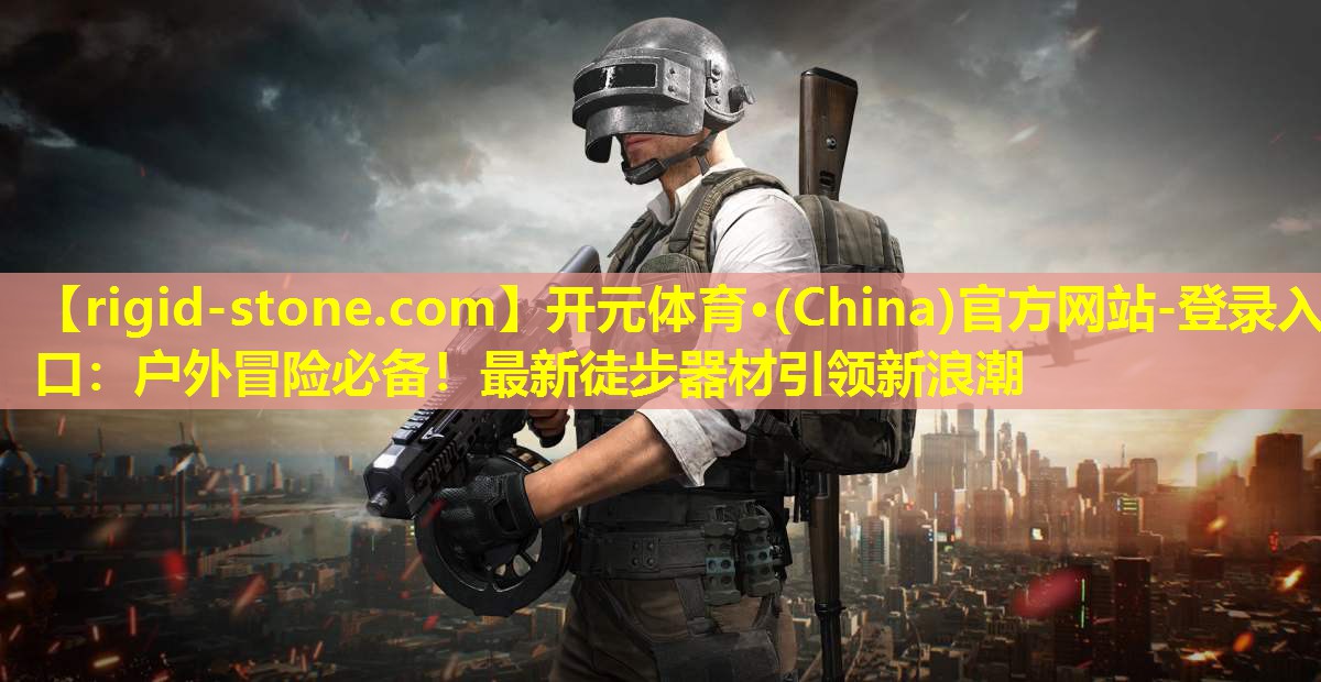 户外冒险必备！最新徒步器材引领新浪潮
